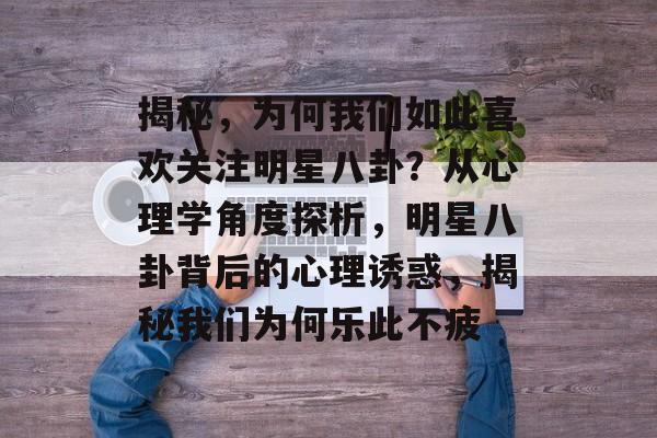 揭秘，为何我们如此喜欢关注明星八卦？从心理学角度探析，明星八卦背后的心理诱惑，揭秘我们为何乐此不疲