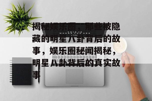 揭秘娱乐圈，那些被隐藏的明星八卦背后的故事，娱乐圈秘闻揭秘，明星八卦背后的真实故事
