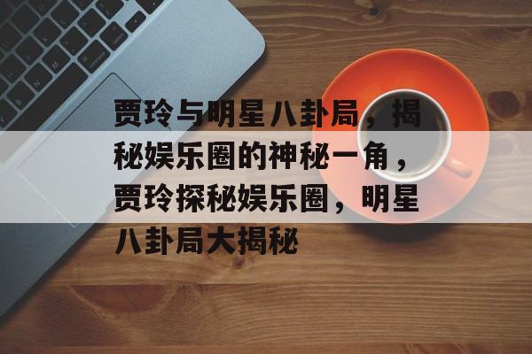 贾玲与明星八卦局，揭秘娱乐圈的神秘一角，贾玲探秘娱乐圈，明星八卦局大揭秘