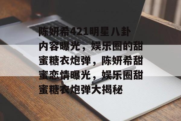 陈妍希421明星八卦内容曝光，娱乐圈的甜蜜糖衣炮弹，陈妍希甜蜜恋情曝光，娱乐圈甜蜜糖衣炮弹大揭秘