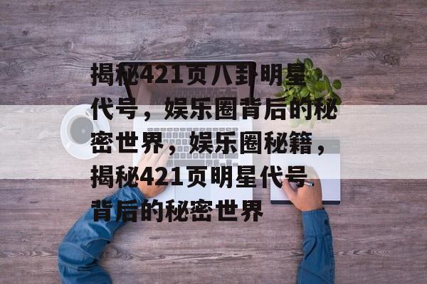 揭秘421页八卦明星代号,娱乐圈背后的秘密世界,娱乐圈秘籍,揭秘421页明星代号背后的秘密世界 揭秘421页八卦明星代号,娱乐圈背后的秘密世界,娱乐圈秘籍,揭秘421页明星代号背后的秘密世界