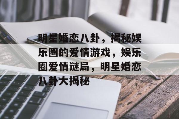 明星婚恋八卦，揭秘娱乐圈的爱情游戏，娱乐圈爱情谜局，明星婚恋八卦大揭秘