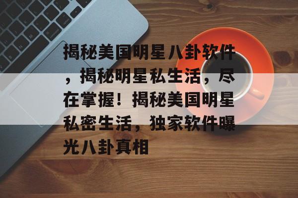 揭秘美国明星八卦软件，揭秘明星私生活，尽在掌握！揭秘美国明星私密生活，独家软件曝光八卦真相