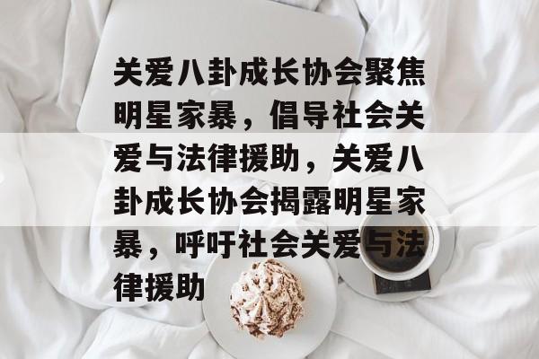 关爱八卦成长协会聚焦明星家暴，倡导社会关爱与法律援助，关爱八卦成长协会揭露明星家暴，呼吁社会关爱与法律援助