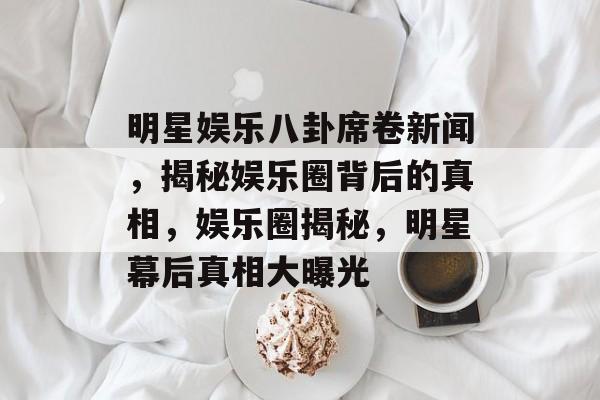 明星娱乐八卦席卷新闻，揭秘娱乐圈背后的真相，娱乐圈揭秘，明星幕后真相大曝光