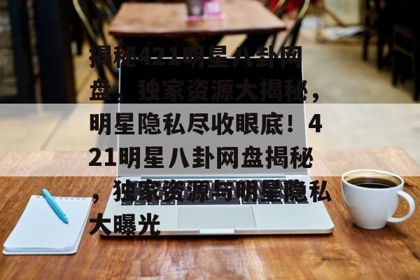 揭秘421明星八卦网盘，独家资源大揭秘，明星隐私尽收眼底！421明星八卦网盘揭秘，独家资源与明星隐私大曝光