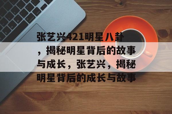 张艺兴421明星八卦，揭秘明星背后的故事与成长，张艺兴，揭秘明星背后的成长与故事
