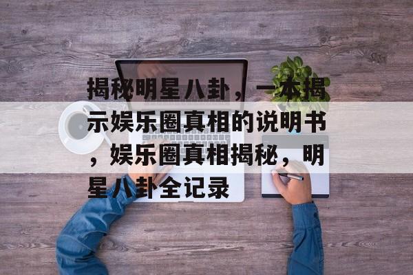 揭秘明星八卦，一本揭示娱乐圈真相的说明书，娱乐圈真相揭秘，明星八卦全记录