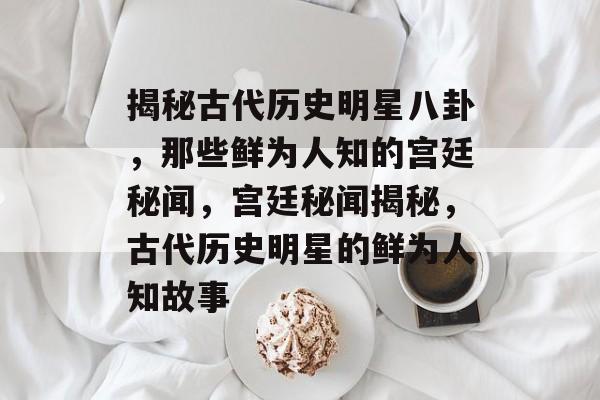 揭秘古代历史明星八卦,那些鲜为人知的宫廷秘闻,宫廷秘闻揭秘,古代历史明星的鲜为人知故事 揭秘古代历史明星八卦,那些鲜为人知的宫廷秘闻,宫廷秘闻揭秘,古代历史明星的鲜为人知故事
