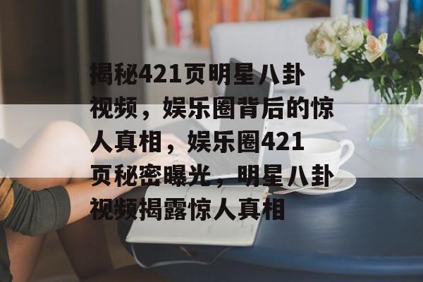 揭秘421页明星八卦视频，娱乐圈背后的惊人真相，娱乐圈421页秘密曝光，明星八卦视频揭露惊人真相