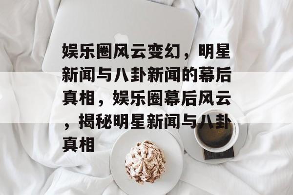 娱乐圈风云变幻,明星新闻与八卦新闻的幕后真相,娱乐圈幕后风云,揭秘明星新闻与八卦真相 娱乐圈风云变幻,明星新闻与八卦新闻的幕后真相,娱乐圈幕后风云,揭秘明星新闻与八卦真相