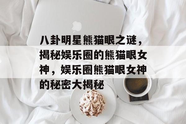 八卦明星熊猫眼之谜，揭秘娱乐圈的熊猫眼女神，娱乐圈熊猫眼女神的秘密大揭秘