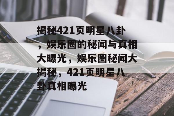 揭秘421页明星八卦，娱乐圈的秘闻与真相大曝光，娱乐圈秘闻大揭秘，421页明星八卦真相曝光