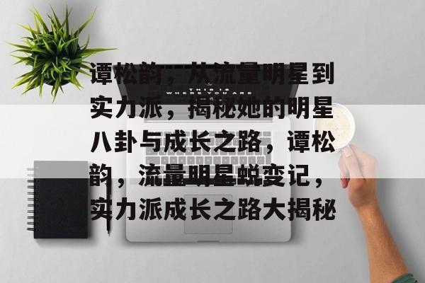 谭松韵,从流量明星到实力派,揭秘她的明星八卦与成长之路,谭松韵,流量明星蜕变记,实力派成长之路大揭秘 谭松韵,从流量明星到实力派,揭秘她的明星八卦与成长之路,谭松韵,流量明星蜕变记,实力派成长之路大揭秘