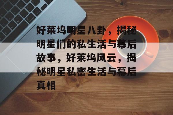 好莱坞明星八卦，揭秘明星们的私生活与幕后故事，好莱坞风云，揭秘明星私密生活与幕后真相