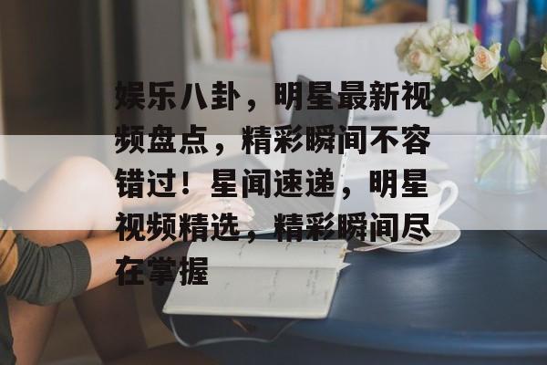 娱乐八卦，明星最新视频盘点，精彩瞬间不容错过！星闻速递，明星视频精选，精彩瞬间尽在掌握