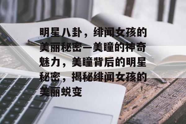 明星八卦，绯闻女孩的美丽秘密—美瞳的神奇魅力，美瞳背后的明星秘密，揭秘绯闻女孩的美丽蜕变