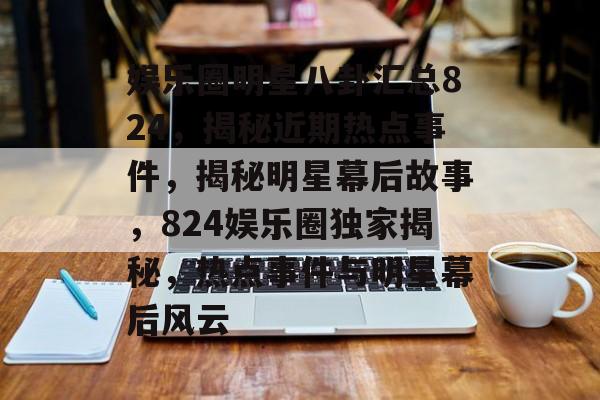 娱乐圈明星八卦汇总824，揭秘近期热点事件，揭秘明星幕后故事，824娱乐圈独家揭秘，热点事件与明星幕后风云