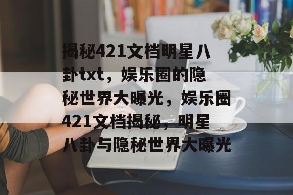 揭秘421文档明星八卦txt，娱乐圈的隐秘世界大曝光，娱乐圈421文档揭秘，明星八卦与隐秘世界大曝光