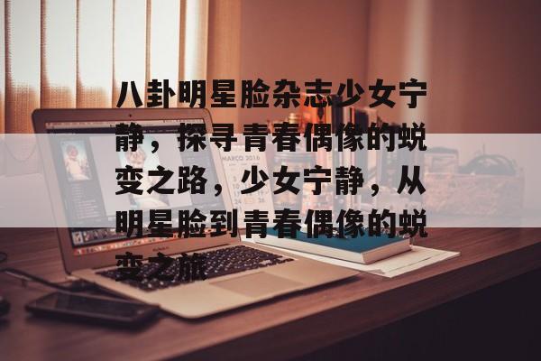 八卦明星脸杂志少女宁静,探寻青春偶像的蜕变之路,少女宁静,从明星脸到青春偶像的蜕变之旅 八卦明星脸杂志少女宁静,探寻青春偶像的蜕变之路,少女宁静,从明星脸到青春偶像的蜕变之旅