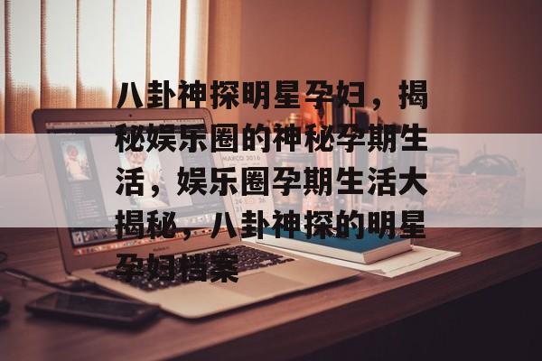 八卦神探明星孕妇,揭秘娱乐圈的神秘孕期生活,娱乐圈孕期生活大揭秘,八卦神探的明星孕妇档案 八卦神探明星孕妇,揭秘娱乐圈的神秘孕期生活,娱乐圈孕期生活大揭秘,八卦神探的明星孕妇档案