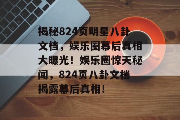 揭秘824页明星八卦文档,娱乐圈幕后真相大曝光!娱乐圈惊天秘闻,824页八卦文档揭露幕后真相! 揭秘824页明星八卦文档,娱乐圈幕后真相大曝光!娱乐圈惊天秘闻,824页八卦文档揭露幕后真相!
