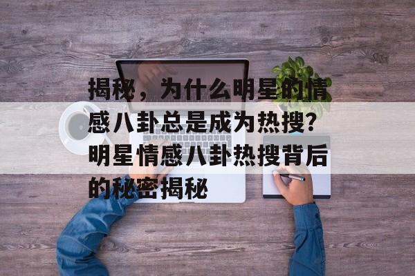 揭秘，为什么明星的情感八卦总是成为热搜？明星情感八卦热搜背后的秘密揭秘
