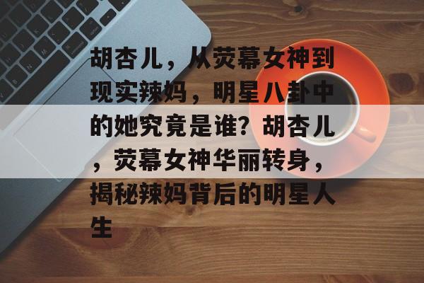 胡杏儿,从荧幕女神到现实辣妈,明星八卦中的她究竟是谁?胡杏儿,荧幕女神华丽转身,揭秘辣妈背后的明星人生 胡杏儿,从荧幕女神到现实辣妈,明星八卦中的她究竟是谁?胡杏儿,荧幕女神华丽转身,揭秘辣妈背后的明星人生