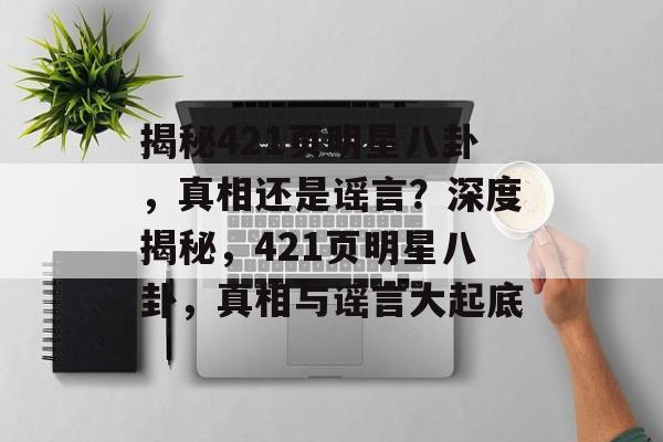 揭秘421页明星八卦，真相还是谣言？深度揭秘，421页明星八卦，真相与谣言大起底