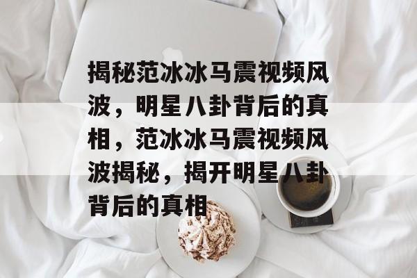 揭秘范冰冰马震视频风波，明星八卦背后的真相，范冰冰马震视频风波揭秘，揭开明星八卦背后的真相
