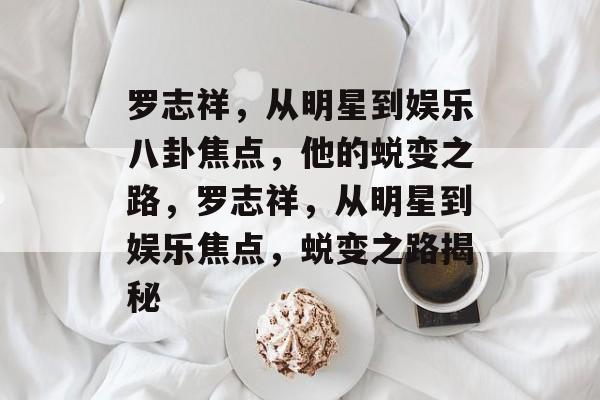 罗志祥，从明星到娱乐八卦焦点，他的蜕变之路，罗志祥，从明星到娱乐焦点，蜕变之路揭秘