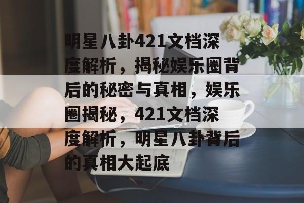 明星八卦421文档深度解析,揭秘娱乐圈背后的秘密与真相,娱乐圈揭秘,421文档深度解析,明星八卦背后的真相大起底 明星八卦421文档深度解析,揭秘娱乐圈背后的秘密与真相,娱乐圈揭秘,421文档深度解析,明星八卦背后的真相大起底