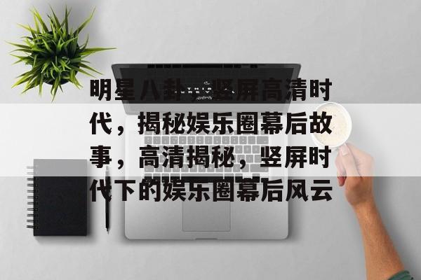 明星八卦，竖屏高清时代，揭秘娱乐圈幕后故事，高清揭秘，竖屏时代下的娱乐圈幕后风云