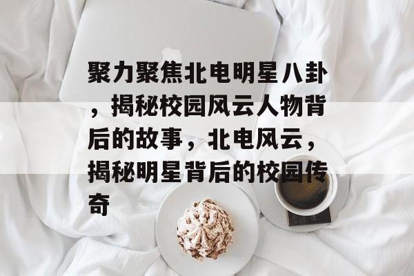 聚力聚焦北电明星八卦,揭秘校园风云人物背后的故事,北电风云,揭秘明星背后的校园传奇 聚力聚焦北电明星八卦,揭秘校园风云人物背后的故事,北电风云,揭秘明星背后的校园传奇