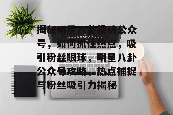 揭秘明星八卦投稿公众号,如何抓住热点,吸引粉丝眼球,明星八卦公众号攻略,热点捕捉与粉丝吸引力揭秘 揭秘明星八卦投稿公众号,如何抓住热点,吸引粉丝眼球,明星八卦公众号攻略,热点捕捉与粉丝吸引力揭秘