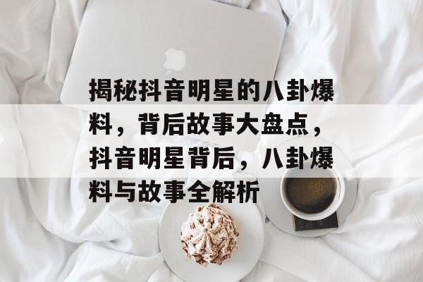 揭秘抖音明星的八卦爆料，背后故事大盘点，抖音明星背后，八卦爆料与故事全解析