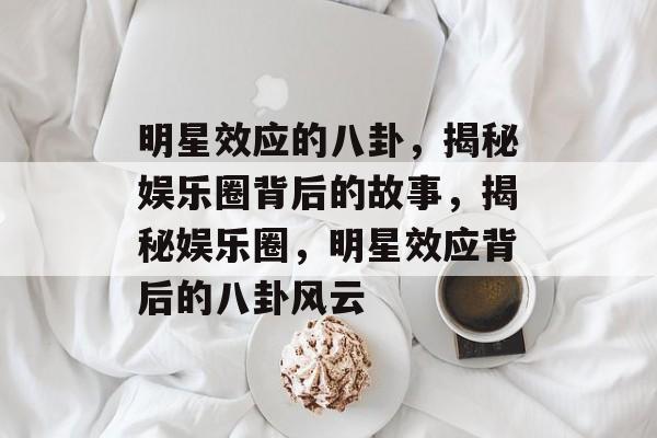 明星效应的八卦，揭秘娱乐圈背后的故事，揭秘娱乐圈，明星效应背后的八卦风云