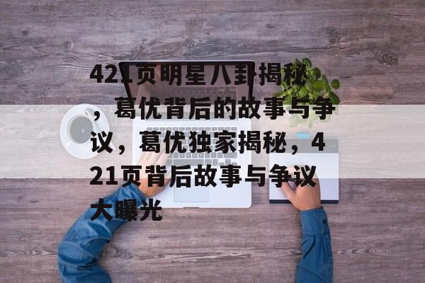 421页明星八卦揭秘，葛优背后的故事与争议，葛优独家揭秘，421页背后故事与争议大曝光