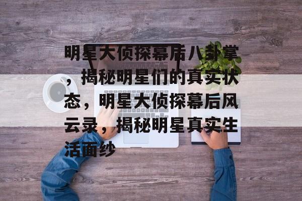 明星大侦探幕后八卦掌，揭秘明星们的真实状态，明星大侦探幕后风云录，揭秘明星真实生活面纱