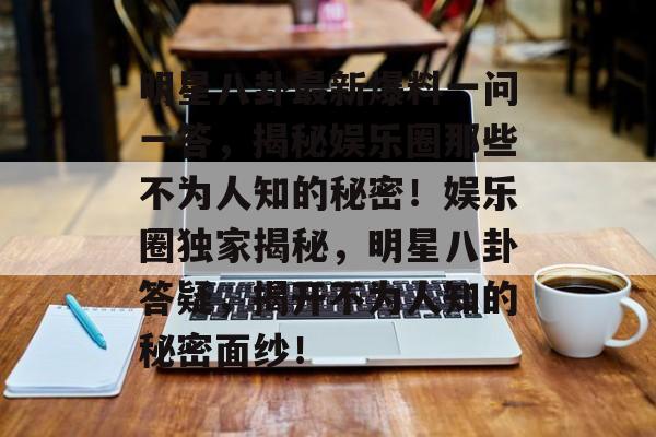 明星八卦最新爆料一问一答,揭秘娱乐圈那些不为人知的秘密!娱乐圈独家揭秘,明星八卦答疑,揭开不为人知的秘密面纱! 明星八卦最新爆料一问一答,揭秘娱乐圈那些不为人知的秘密!娱乐圈独家揭秘,明星八卦答疑,揭开不为人知的秘密面纱!