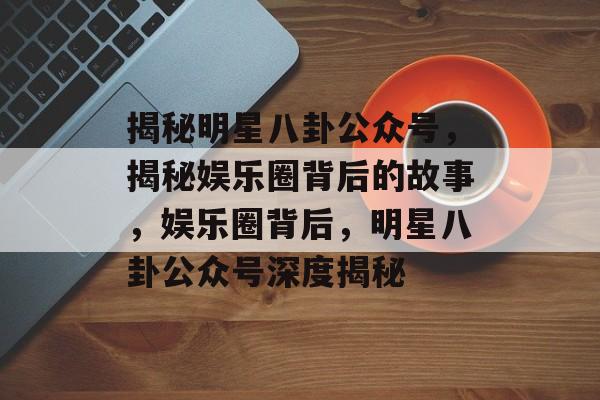 揭秘明星八卦公众号,揭秘娱乐圈背后的故事,娱乐圈背后,明星八卦公众号深度揭秘 揭秘明星八卦公众号,揭秘娱乐圈背后的故事,娱乐圈背后,明星八卦公众号深度揭秘