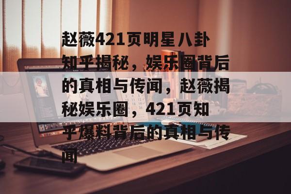 赵薇421页明星八卦知乎揭秘，娱乐圈背后的真相与传闻，赵薇揭秘娱乐圈，421页知乎爆料背后的真相与传闻
