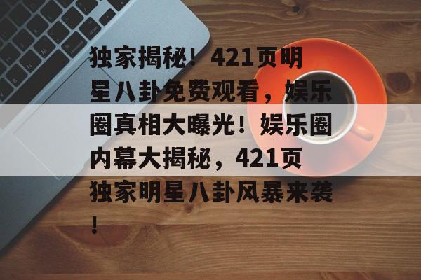 独家揭秘!421页明星八卦免费观看,娱乐圈真相大曝光!娱乐圈内幕大揭秘,421页独家明星八卦风暴来袭! 独家揭秘!421页明星八卦免费观看,娱乐圈真相大曝光!娱乐圈内幕大揭秘,421页独家明星八卦风暴来袭!