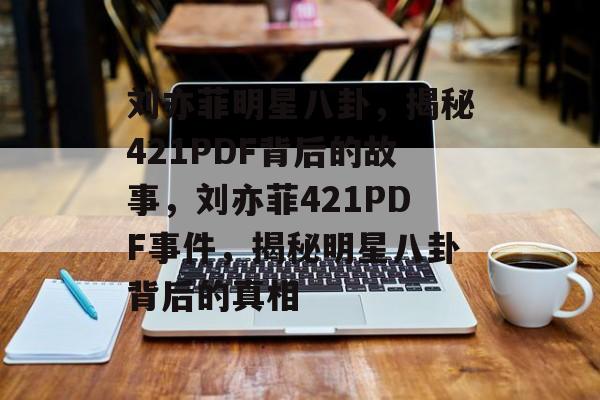 刘亦菲明星八卦,揭秘421PDF背后的故事,刘亦菲421PDF事件,揭秘明星八卦背后的真相 刘亦菲明星八卦,揭秘421PDF背后的故事,刘亦菲421PDF事件,揭秘明星八卦背后的真相