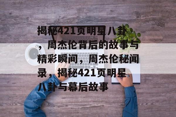 揭秘421页明星八卦,周杰伦背后的故事与精彩瞬间,周杰伦秘闻录,揭秘421页明星八卦与幕后故事 揭秘421页明星八卦,周杰伦背后的故事与精彩瞬间,周杰伦秘闻录,揭秘421页明星八卦与幕后故事