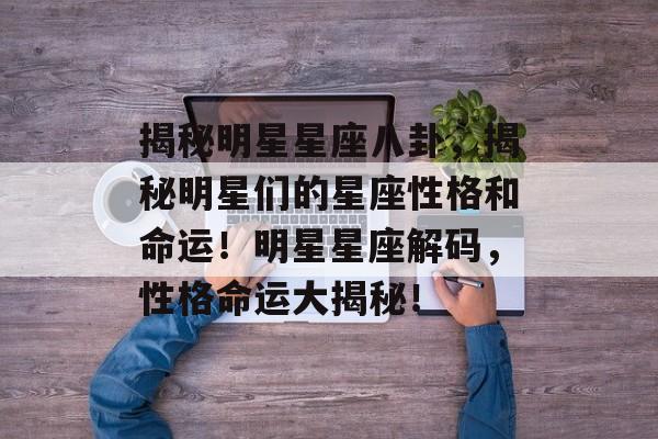 揭秘明星星座八卦,揭秘明星们的星座性格和命运!明星星座解码,性格命运大揭秘! 揭秘明星星座八卦,揭秘明星们的星座性格和命运!明星星座解码,性格命运大揭秘!