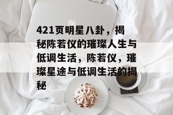 421页明星八卦，揭秘陈若仪的璀璨人生与低调生活，陈若仪，璀璨星途与低调生活的揭秘