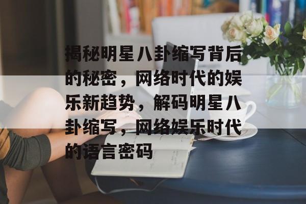 揭秘明星八卦缩写背后的秘密,网络时代的娱乐新趋势,解码明星八卦缩写,网络娱乐时代的语言密码 揭秘明星八卦缩写背后的秘密,网络时代的娱乐新趋势,解码明星八卦缩写,网络娱乐时代的语言密码