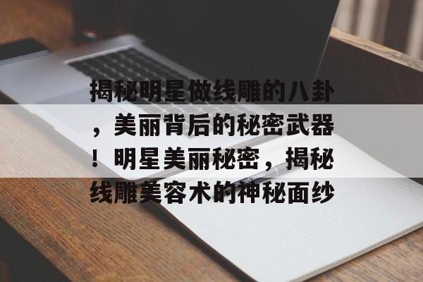 揭秘明星做线雕的八卦,美丽背后的秘密武器!明星美丽秘密,揭秘线雕美容术的神秘面纱 揭秘明星做线雕的八卦,美丽背后的秘密武器!明星美丽秘密,揭秘线雕美容术的神秘面纱