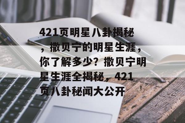 421页明星八卦揭秘，撒贝宁的明星生涯，你了解多少？撒贝宁明星生涯全揭秘，421页八卦秘闻大公开